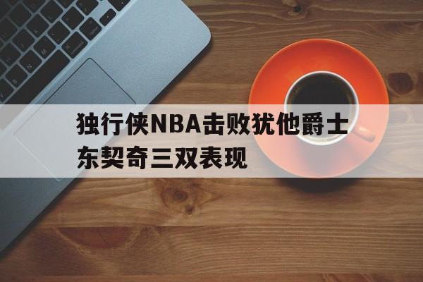 IM电竞赛事_独行侠NBA击败犹他爵士东契奇三双表现